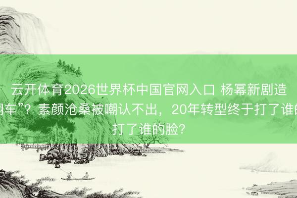云开体育2026世界杯中国官网入口 杨幂新剧造型“翻车”?素颜沧桑被嘲认不出,20年转型终于打了谁的脸?