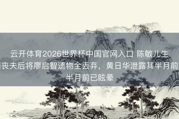 云开体育2026世界杯中国官网入口 陈敏儿生前自曝丧夫后将廖启智遗物全丢弃，黄日华泄露其半月前已眩晕