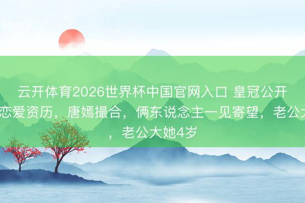 云开体育2026世界杯中国官网入口 皇冠公开与老公恋爱资历，唐嫣撮合，俩东说念主一见寄望，老公大她4岁