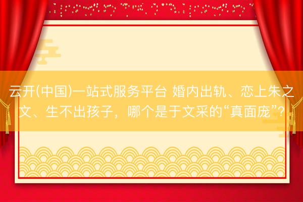 云开(中国)一站式服务平台 婚内出轨、恋上朱之文、生不出孩子，哪个是于文采的“真面庞”？