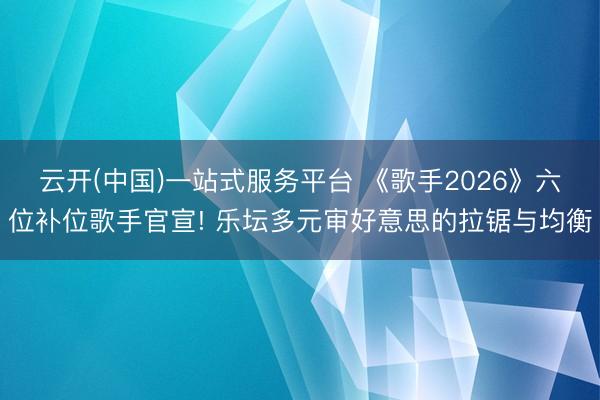 云开(中国)一站式服务平台 《歌手2026》六位补位歌手官宣! 乐坛多元审好意思的拉锯与均衡