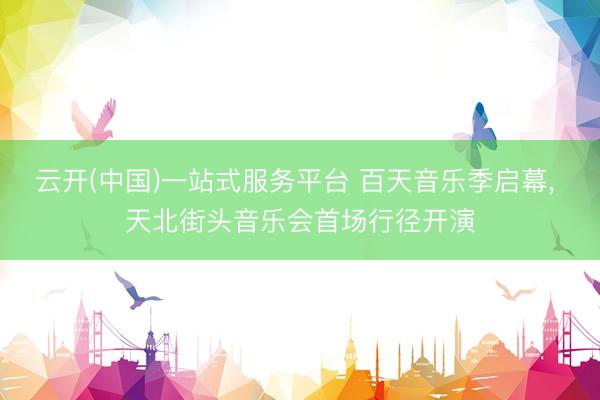云开(中国)一站式服务平台 百天音乐季启幕, 天北街头音乐会首场行径开演