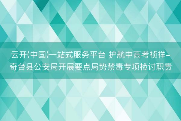 云开(中国)一站式服务平台 护航中高考祯祥-奇台县公安局开展要点局势禁毒专项检讨职责