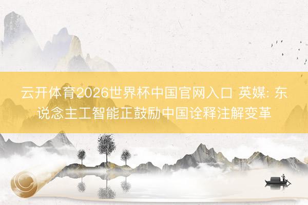 云开体育2026世界杯中国官网入口 英媒: 东说念主工智能正鼓励中国诠释注解变革