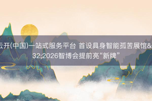 云开(中国)一站式服务平台 首设具身智能孤苦展馆 2026智博会提前亮“新牌”