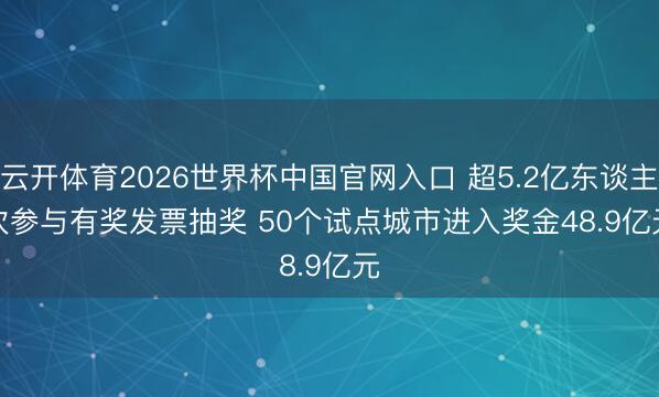 云开体育2026世界杯中国官网入口 超5.2亿东谈主次参与有奖发票抽奖 50个试点城市进入奖金48.9亿元