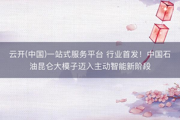 云开(中国)一站式服务平台 行业首发！中国石油昆仑大模子迈入主动智能新阶段