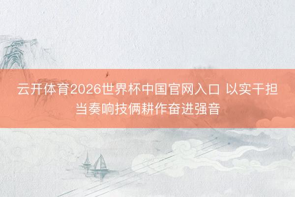 云开体育2026世界杯中国官网入口 以实干担当奏响技俩耕作奋进强音