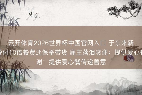 云开体育2026世界杯中国官网入口 于东来新疆小店用餐付10倍餐费还保举带货 雇主落泪感谢：提供爱心餐传递善意