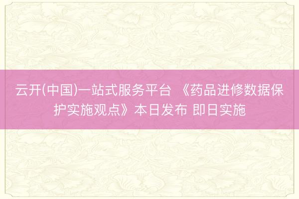 云开(中国)一站式服务平台 《药品进修数据保护实施观点》本日发布 即日实施