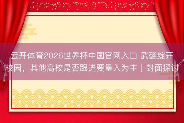 云开体育2026世界杯中国官网入口 武翻绽开校园，其他高校是否跟进要量入为主｜封面探讨