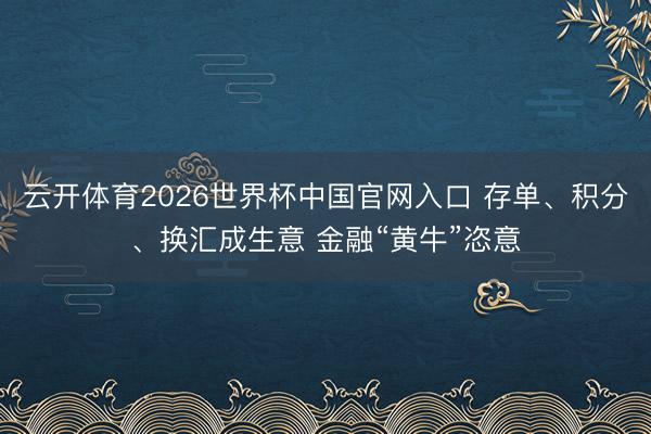 云开体育2026世界杯中国官网入口 存单、积分、换汇成生意 金融“黄牛”恣意