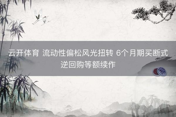 云开体育 流动性偏松风光扭转 6个月期买断式逆回购等额续作