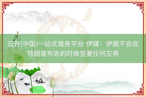 云开(中国)一站式服务平台 伊媒：伊朗不会在特朗普布告的时候签署任何左券