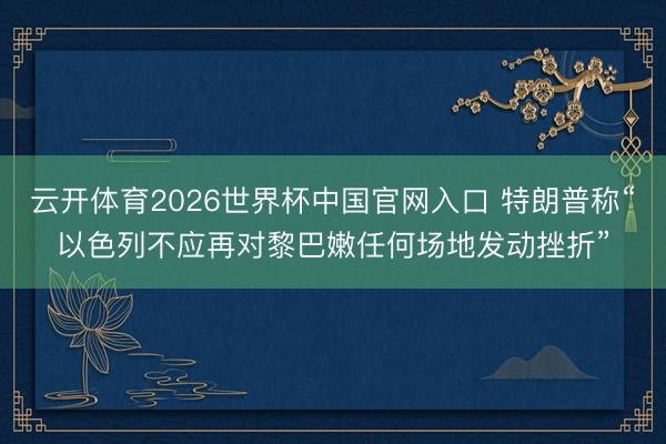 云开体育2026世界杯中国官网入口 特朗普称“以色列不应再对黎巴嫩任何场地发动挫折”