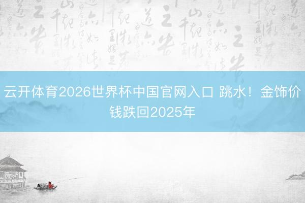 云开体育2026世界杯中国官网入口 跳水！金饰价钱跌回2025年