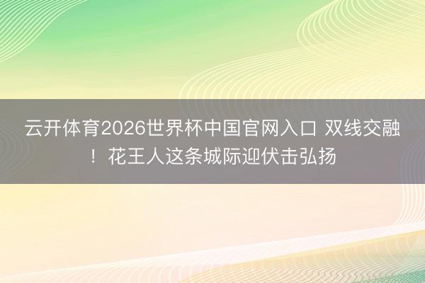 云开体育2026世界杯中国官网入口 双线交融!花王人这条城际迎伏击弘扬