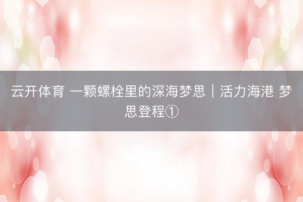 云开体育 一颗螺栓里的深海梦思|活力海港 梦思登程①