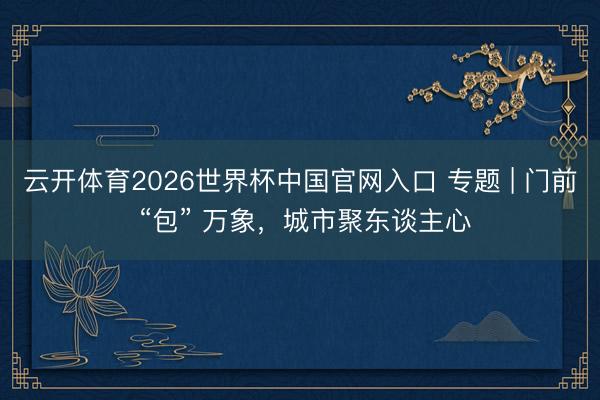 云开体育2026世界杯中国官网入口 专题 | 门前 “包” 万象,城市聚东谈主心
