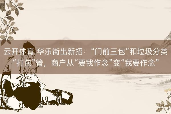 云开体育 华乐街出新招:“门前三包”和垃圾分类“打包”管,商户从“要我作念”变“我要作念”