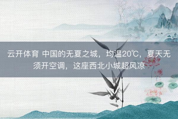 云开体育 中国的无夏之城，均温20℃，夏天无须开空调，这座西北小城超风凉