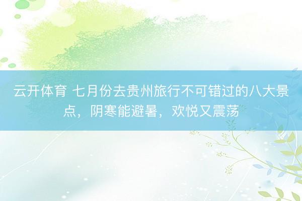 云开体育 七月份去贵州旅行不可错过的八大景点，阴寒能避暑，欢悦又震荡