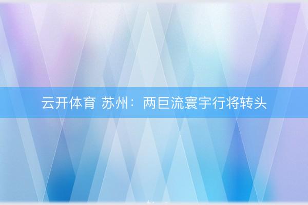 云开体育 苏州:两巨流寰宇行将转头
