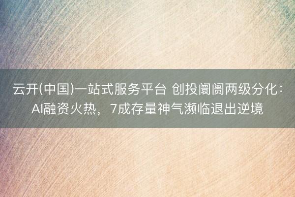云开(中国)一站式服务平台 创投阛阓两级分化：AI融资火热，7成存量神气濒临退出逆境