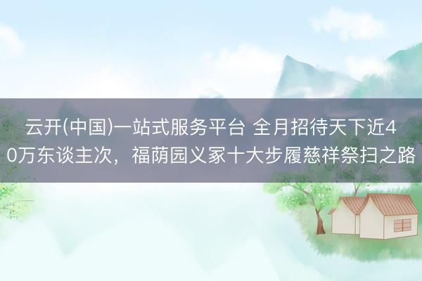 云开(中国)一站式服务平台 全月招待天下近40万东谈主次，福荫园义冢十大步履慈祥祭扫之路
