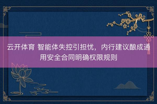 云开体育 智能体失控引担忧,内行建议酿成通用安全合同明确权限规则
