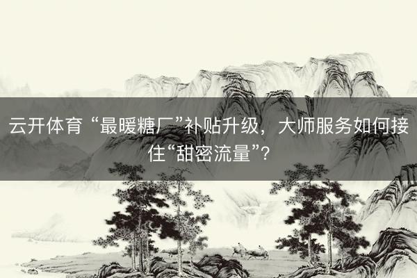 云开体育 “最暖糖厂”补贴升级，大师服务如何接住“甜密流量”？