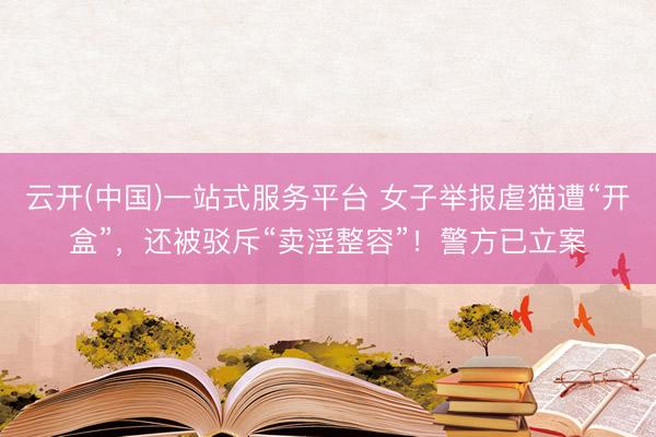 云开(中国)一站式服务平台 女子举报虐猫遭“开盒”，还被驳斥“卖淫整容”！警方已立案