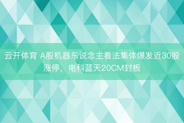 云开体育 A股机器东说念主看法集体爆发近30股涨停，电科蓝天20CM封板