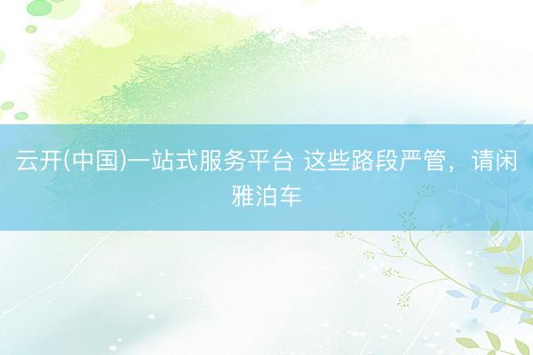 云开(中国)一站式服务平台 这些路段严管，请闲雅泊车