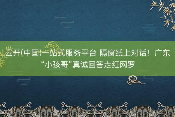 云开(中国)一站式服务平台 隔窗纸上对话！广东“小孩哥”真诚回答走红网罗