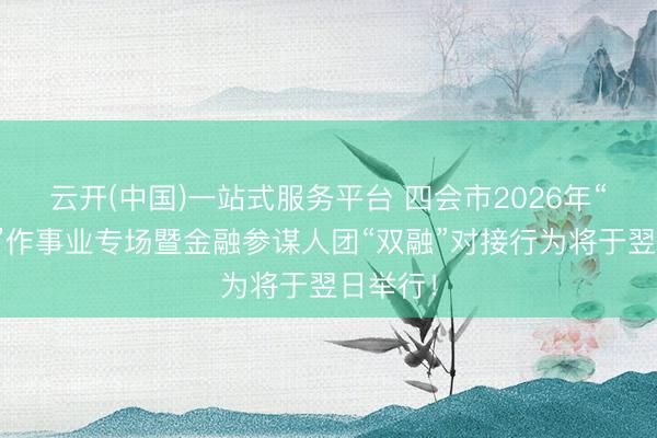 云开(中国)一站式服务平台 四会市2026年“政金企”作事业专场暨金融参谋人团“双融”对接行为将于翌日举行!