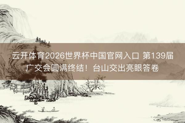 云开体育2026世界杯中国官网入口 第139届广交会圆满终结！台山交出亮眼答卷