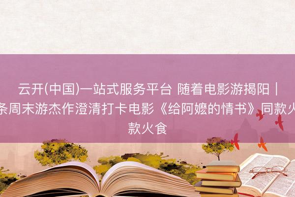 云开(中国)一站式服务平台 随着电影游揭阳｜三条周末游杰作澄清打卡电影《给阿嬷的情书》同款火食