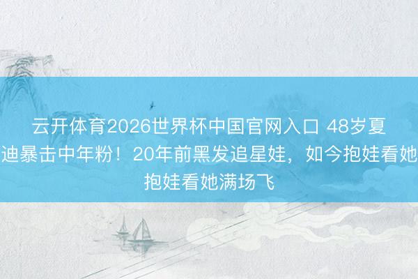 云开体育2026世界杯中国官网入口 48岁夏奇拉蹦迪暴击中年粉!20年前黑发追星娃,如今抱娃看她满场飞