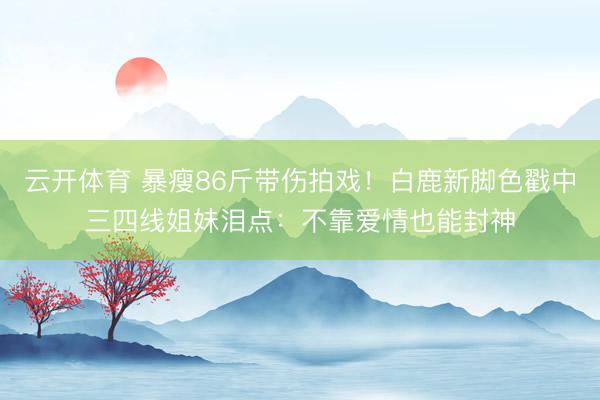 云开体育 暴瘦86斤带伤拍戏！白鹿新脚色戳中三四线姐妹泪点：不靠爱情也能封神