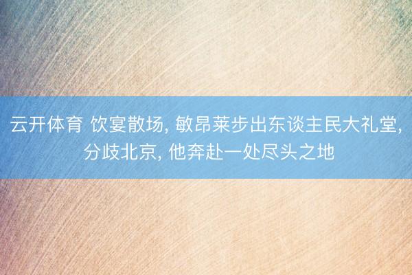 云开体育 饮宴散场， 敏昂莱步出东谈主民大礼堂， 分歧北京， 他奔赴一处尽头之地