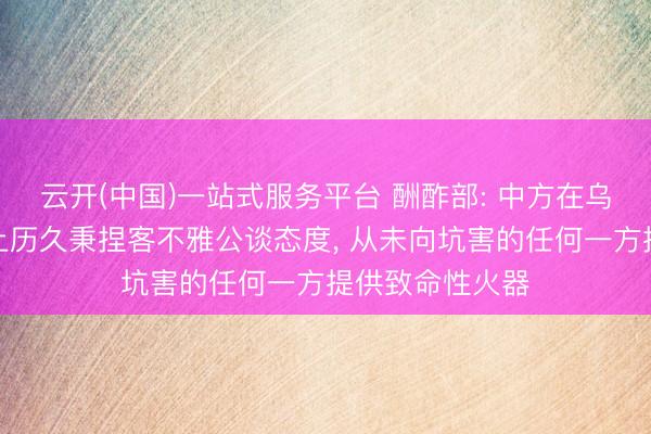 云开(中国)一站式服务平台 酬酢部: 中方在乌克兰危急问题上历久秉捏客不雅公谈态度， 从未向坑害的任何一方提供致命性火器