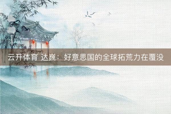 云开体育 达巍:好意思国的全球拓荒力在覆没