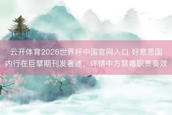 云开体育2026世界杯中国官网入口 好意思国内行在巨擘期刊发著述，详情中方禁毒职责奏效