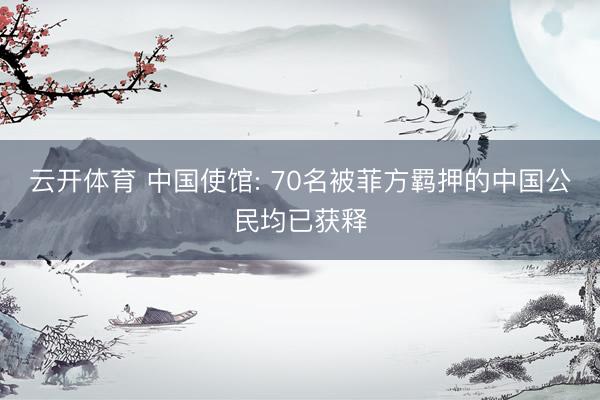 云开体育 中国使馆: 70名被菲方羁押的中国公民均已获释