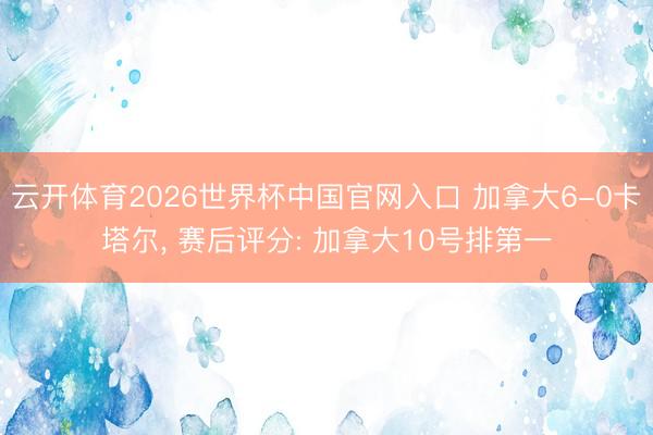 云开体育2026世界杯中国官网入口 加拿大6-0卡塔尔， 赛后评分: 加拿大10号排第一