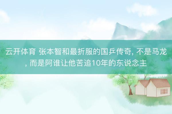 云开体育 张本智和最折服的国乒传奇, 不是马龙, 而是阿谁让他苦追10年的东说念主